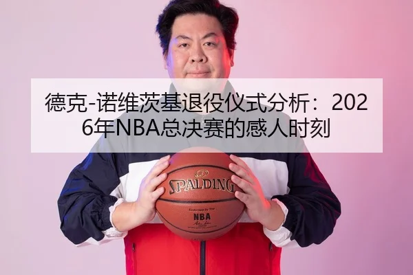 德克-诺维茨基退役仪式分析：2026年NBA总决赛的感人时刻