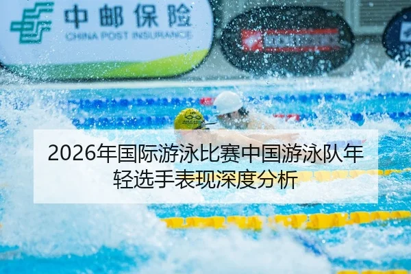 2026年国际游泳比赛中国游泳队年轻选手表现深度分析