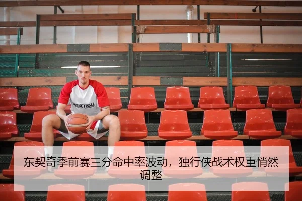 东契奇季前赛三分命中率波动，独行侠战术权重悄然调整