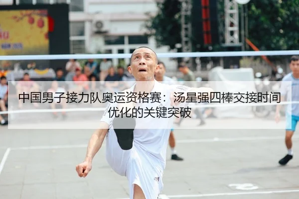 中国男子接力队奥运资格赛：汤星强四棒交接时间优化的关键突破