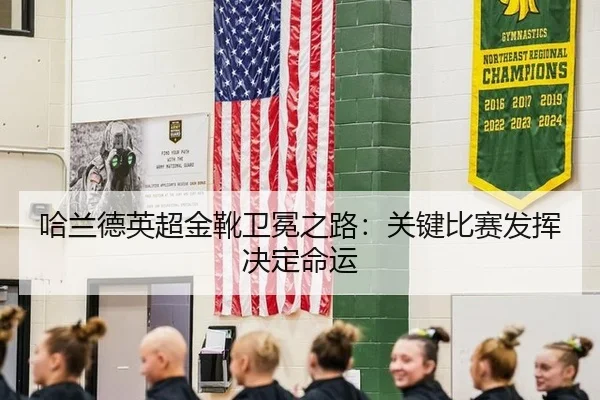 哈兰德英超金靴卫冕之路：关键比赛发挥决定命运